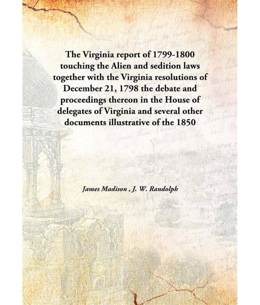     			The Virginia report of 1799-1800 touching the Alien and sedition laws together with the Virginia resolutions of December 21, ..