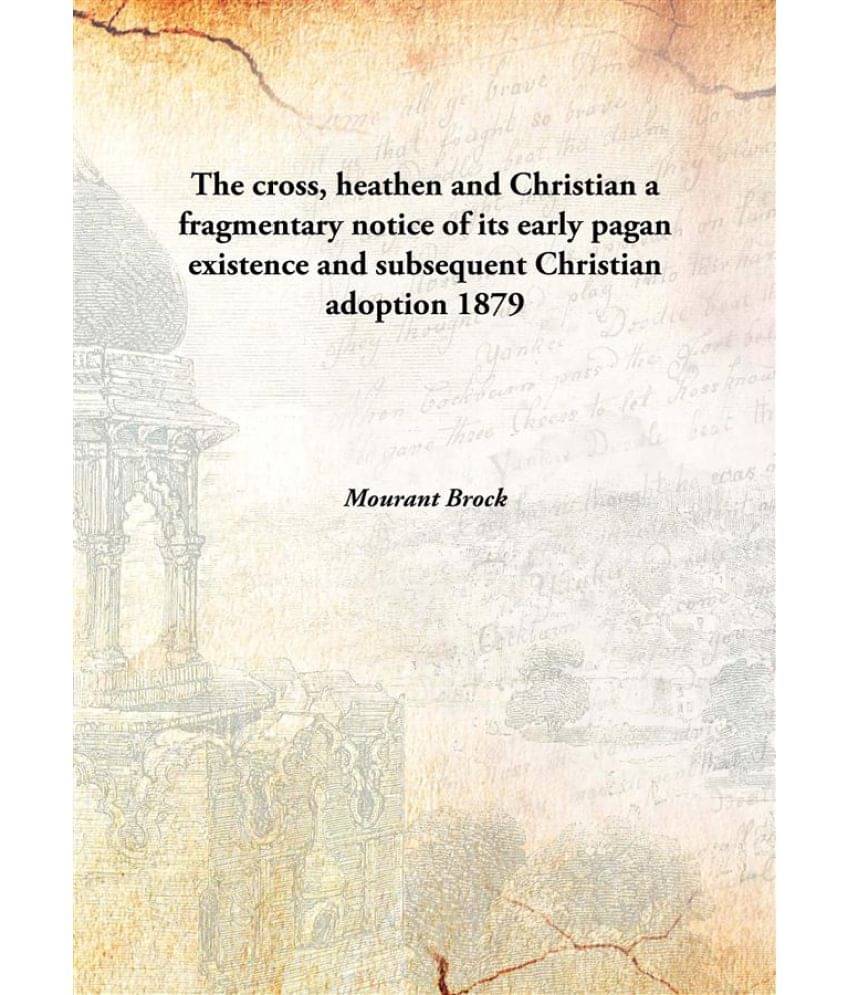     			The cross, heathen and Christian a fragmentary notice of its early pagan existence and subsequent Christian adoption 1879 [Ha..