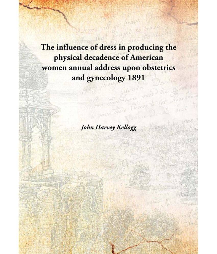 The influence of dress in producing the physical decadence of American women annual address upon obstetrics and gynecology 18.. The influence of dress in producing the physical decadence of American women annual address upon obstetrics and gynecology 18..