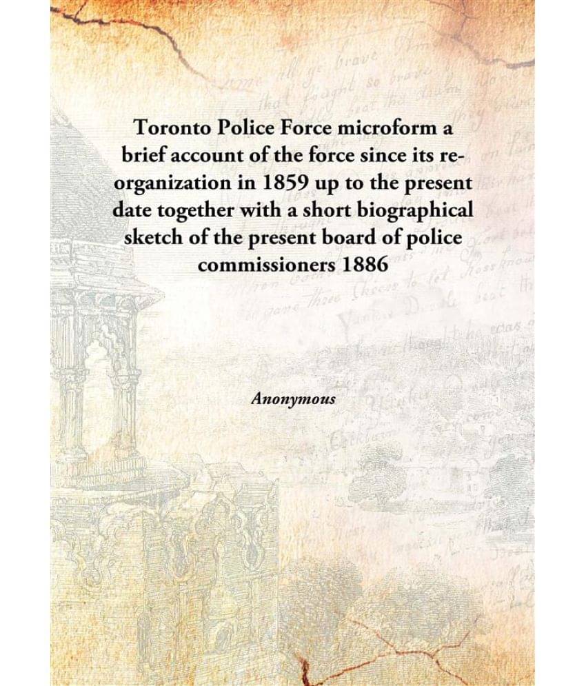 Toronto Police Force microform a brief account of the force since its re-organization in 1859 up to the present date together.. Toronto Police Force microform a brief account of the force since its re-organization in 1859 up to the present date together..