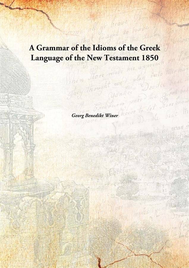 A Grammar of the Idioms of the Greek Language of the New Testament 1850 A Grammar of the Idioms of the Greek Language of the New Testament 1850