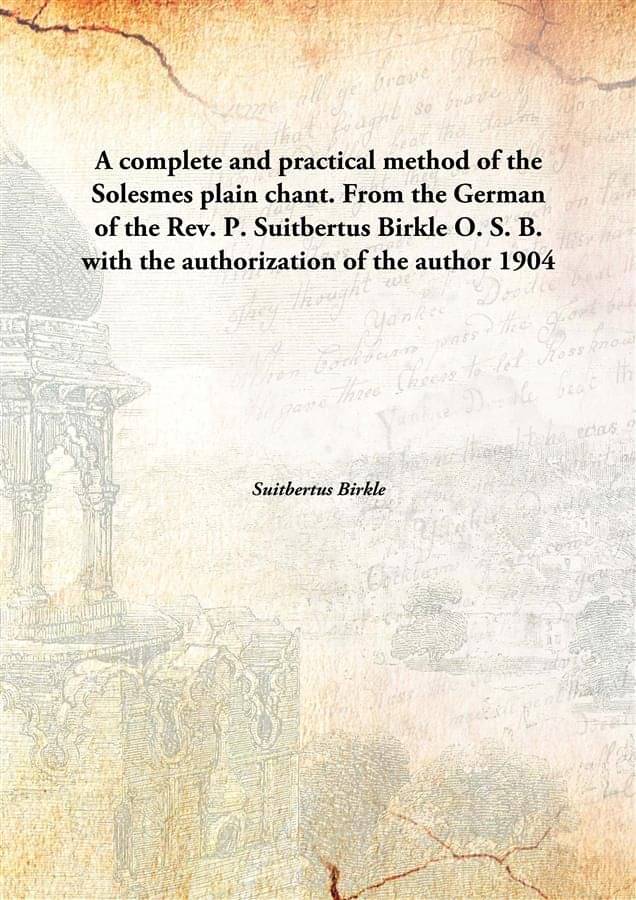 A complete and practical method of the Solesmes plain chant. From the German of the Rev. P. Suitbertus Birkle O. S. B. with t.. A complete and practical method of the Solesmes plain chant. From the German of the Rev. P. Suitbertus Birkle O. S. B. with t..