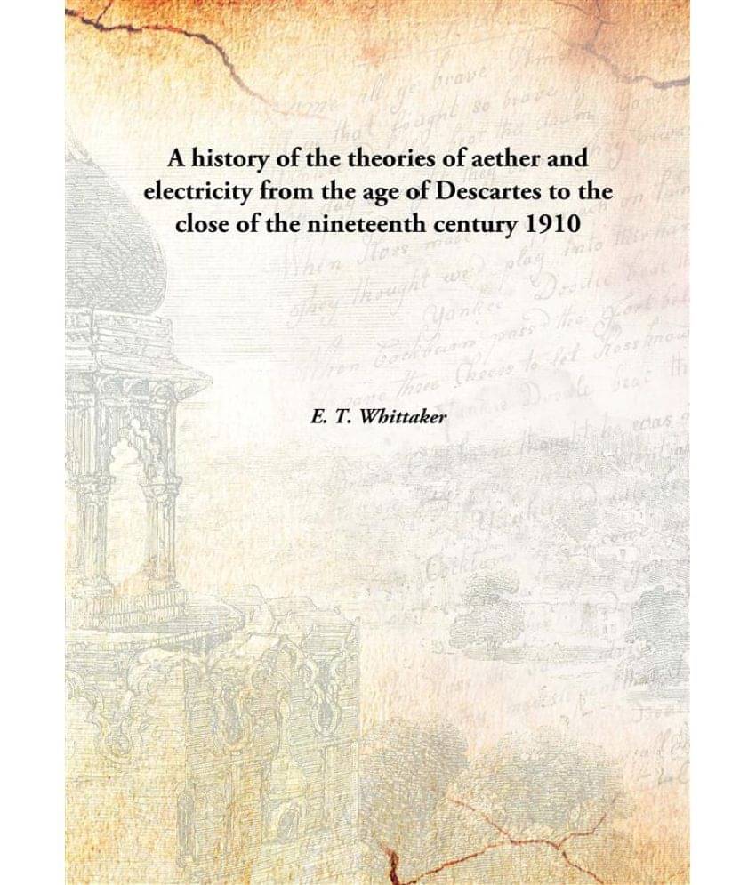 A history of the theories of aether and electricity from the age of Descartes to the close of the nineteenth century 1910 [Ha.. A history of the theories of aether and electricity from the age of Descartes to the close of the nineteenth century 1910 [Ha..