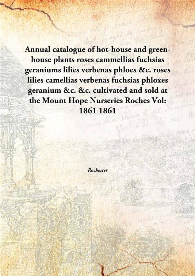     			Annual catalogue of hot-house and green-house plants roses cammellias fuchsias geraniums lilies verbenas phloes &c. roses lil..