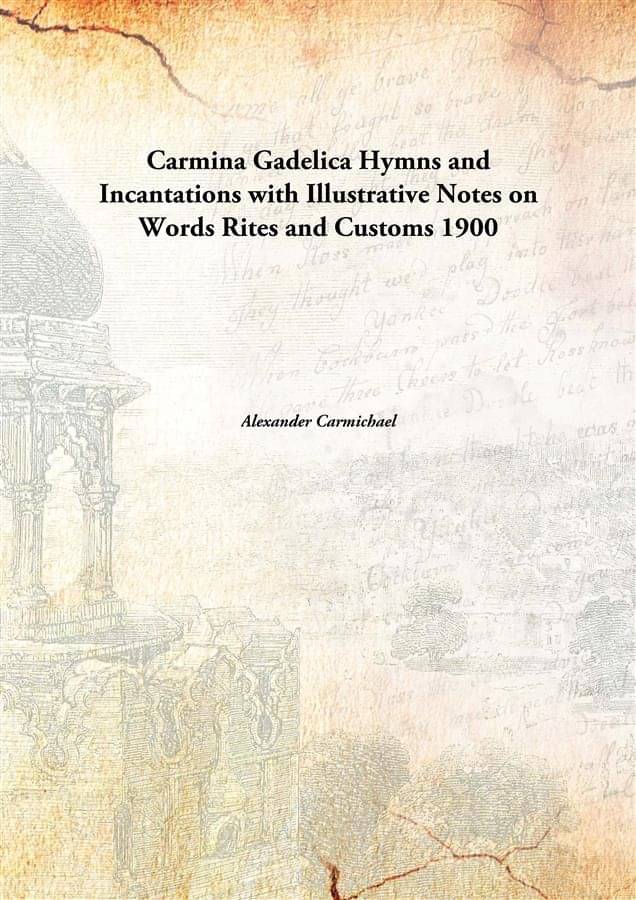     			Carmina Gadelica Hymns and Incantations with Illustrative Notes on Words Rites and Customs 1900