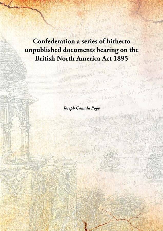     			Confederation a series of hitherto unpublished documents bearing on the British North America Act 1895