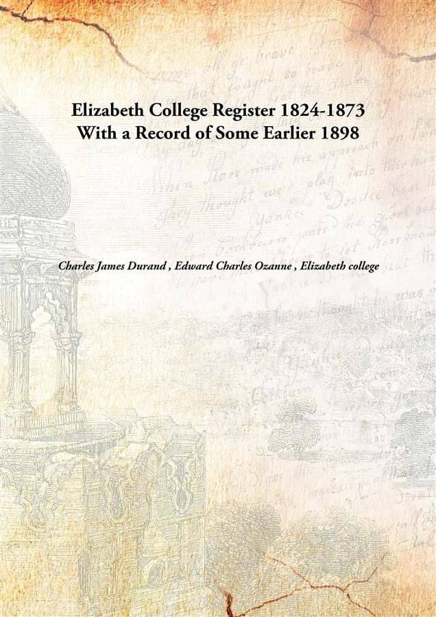 Elizabeth College Register 1824-1873 With a Record of Some Earlier 1898 Elizabeth College Register 1824-1873 With a Record of Some Earlier 1898