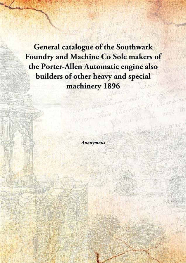 General catalogue of the Southwark Foundry and Machine Co Sole makers of the Porter-Allen Automatic engine also builders of o.. General catalogue of the Southwark Foundry and Machine Co Sole makers of the Porter-Allen Automatic engine also builders of o..