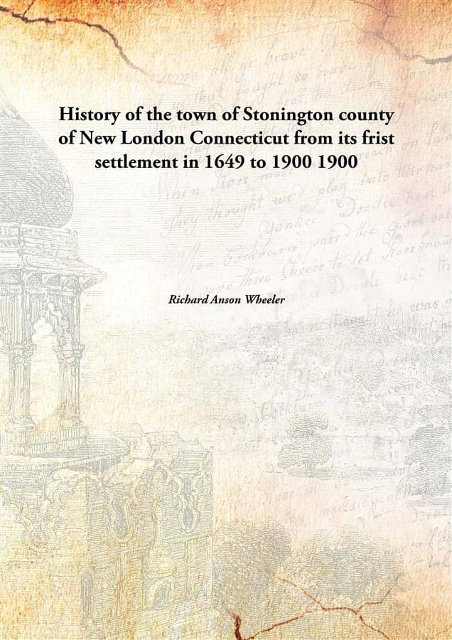 History of the town of Stonington county of New London Connecticut from its frist settlement in 1649 to 1900 1900 History of the town of Stonington county of New London Connecticut from its frist settlement in 1649 to 1900 1900
