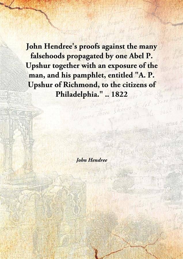 John Hendree'S Proofs Against The Many Falsehoods Propagated By One Abel P. Upshur Together With An Exposure Of The Man, And .. John Hendree'S Proofs Against The Many Falsehoods Propagated By One Abel P. Upshur Together With An Exposure Of The Man, And ..