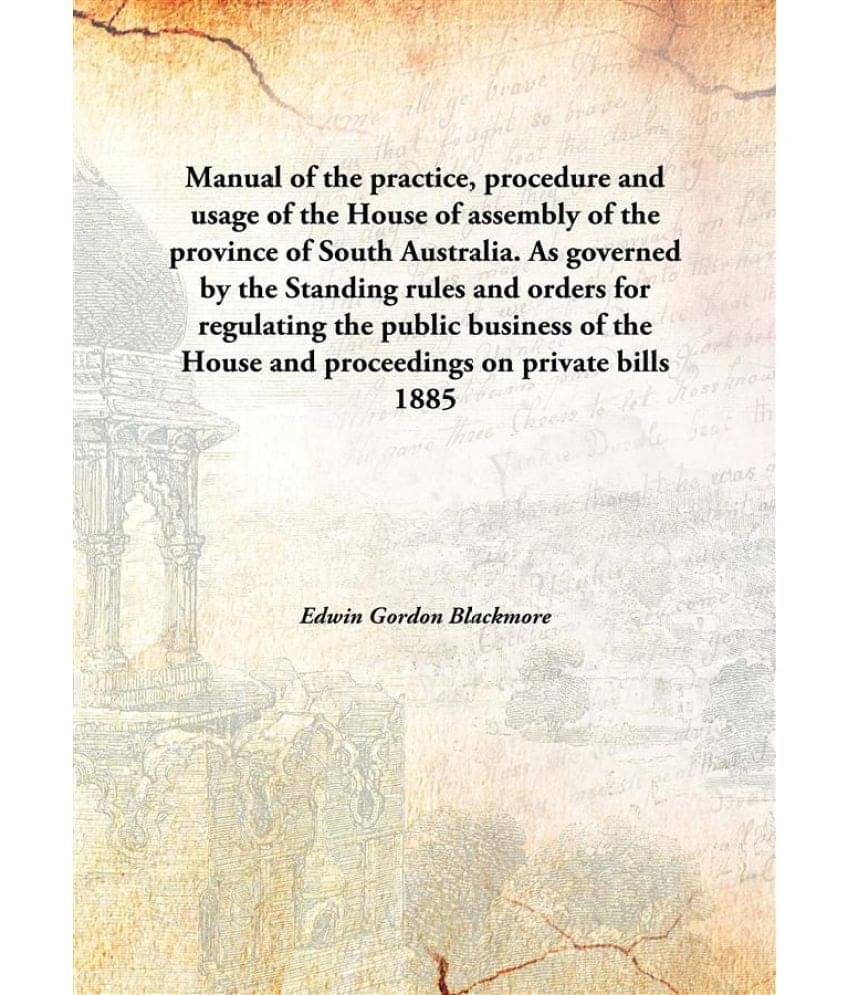 Manual of the practice, procedure and usage of the House of assembly of the province of South Australia. As governed by the S.. Manual of the practice, procedure and usage of the House of assembly of the province of South Australia. As governed by the S..