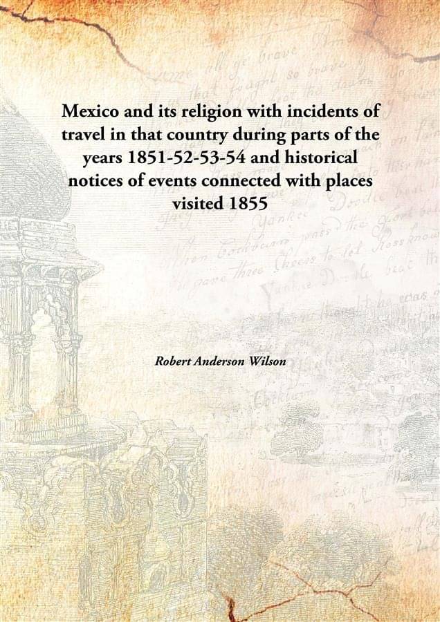 Mexico and its religion with incidents of travel in that country during parts of the years 1851-52-53-54 and historical notic..     			Mexico and its religion with incidents of travel in that country during parts of the years 1851-52-53-54 and historical notic..