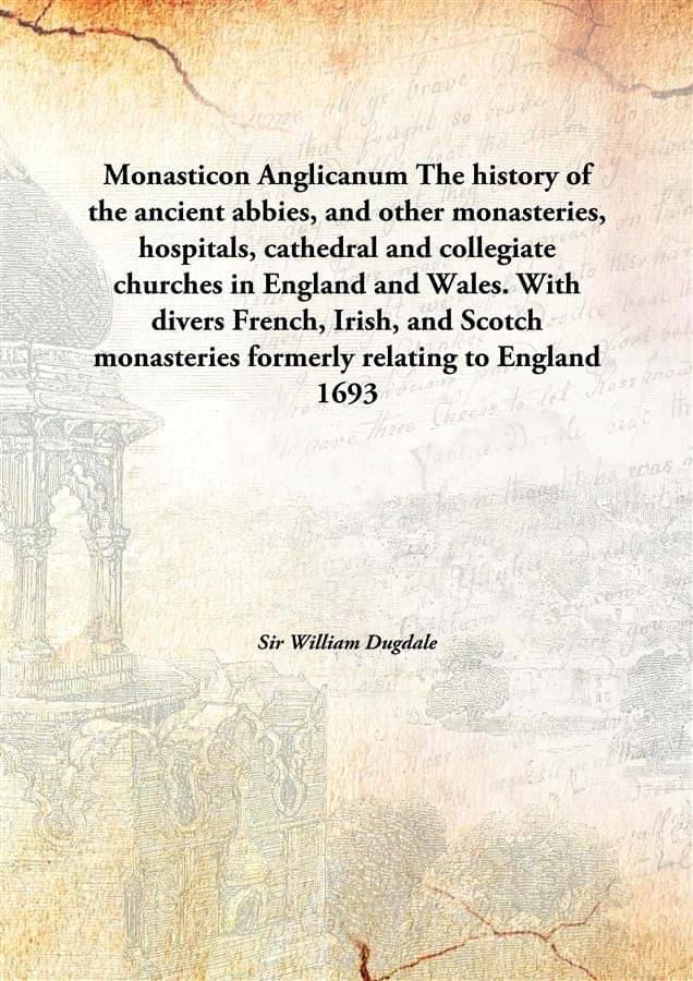 Monasticon Anglicanum The history of the ancient abbies, and other monasteries, hospitals, cathedral and collegiate churches .. Monasticon Anglicanum The history of the ancient abbies, and other monasteries, hospitals, cathedral and collegiate churches ..
