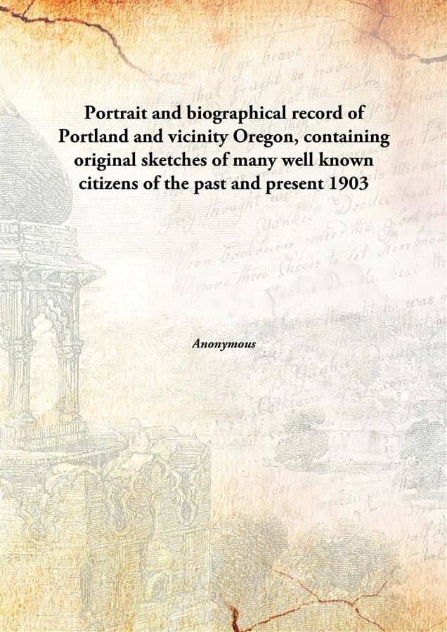 Portrait and biographical record of Portland and vicinity Oregon, containing original sketches of many well known citizens of.. Portrait and biographical record of Portland and vicinity Oregon, containing original sketches of many well known citizens of..