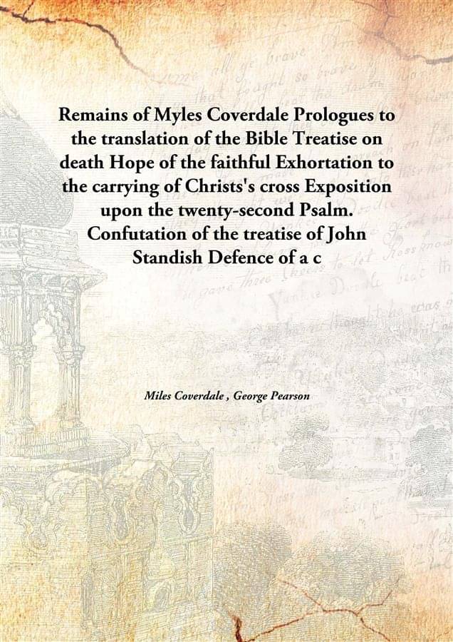 Remains of Myles Coverdale Prologues to the translation of the Bible Treatise on death Hope of the faithful Exhortation to th.. Remains of Myles Coverdale Prologues to the translation of the Bible Treatise on death Hope of the faithful Exhortation to th..