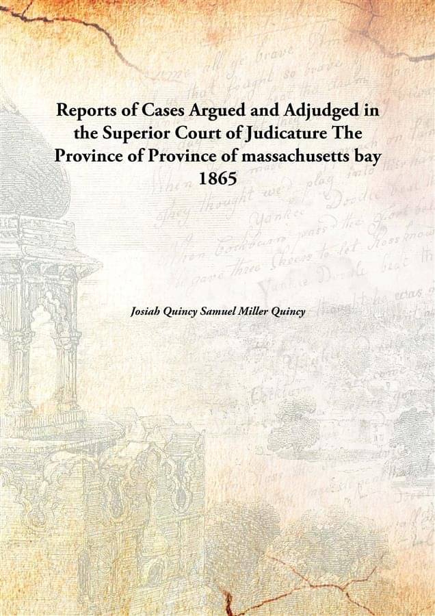     			Reports of Cases Argued and Adjudged in the Superior Court of Judicature The Province of Province of massachusetts bay 1865