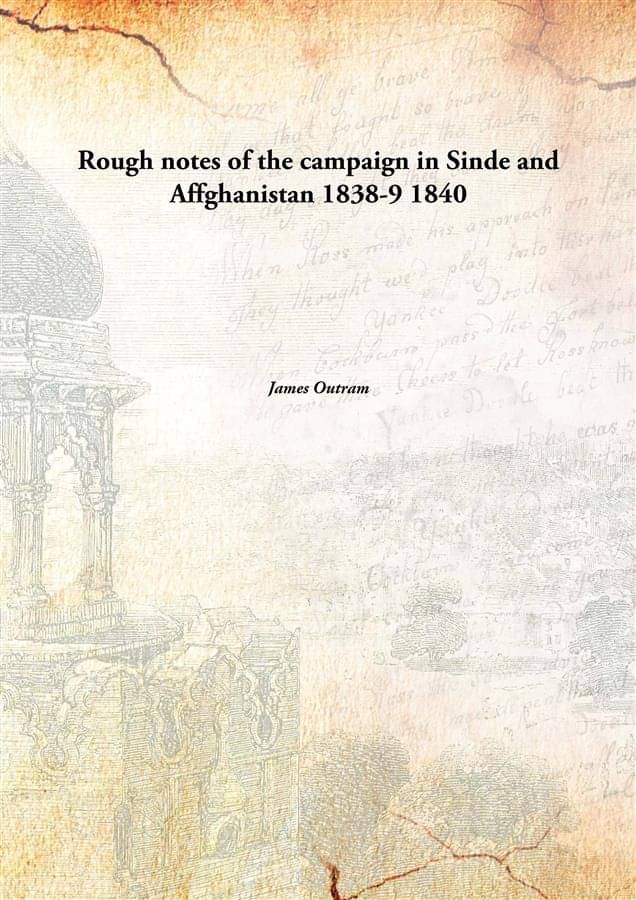 Rough notes of the campaign in Sinde and Affghanistan 1838-9 1840 Rough notes of the campaign in Sinde and Affghanistan 1838-9 1840