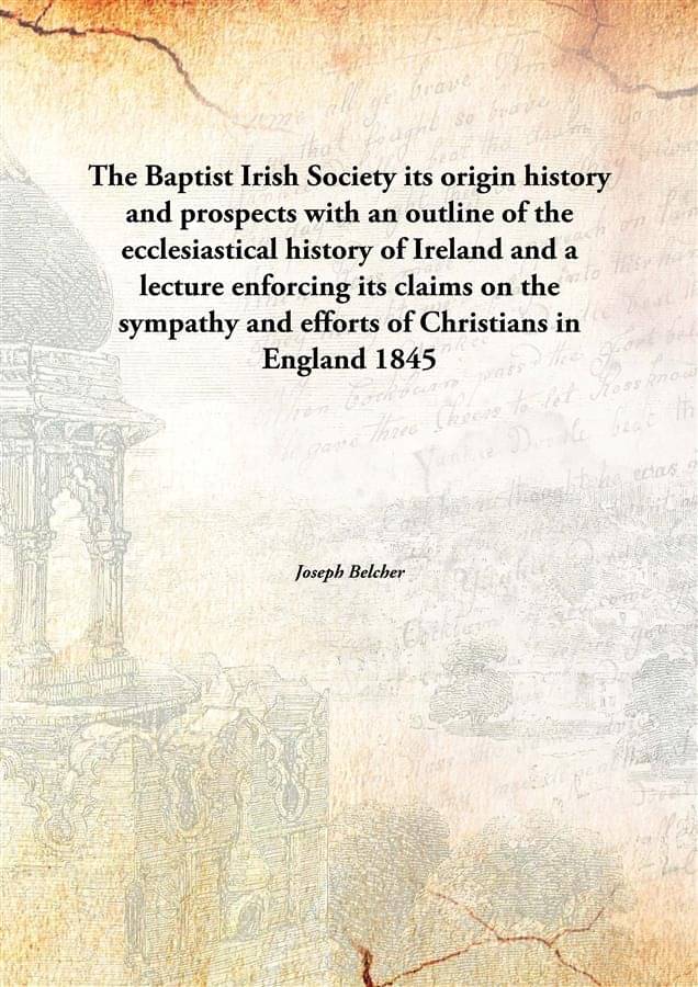 The Baptist Irish Society its origin history and prospects with an outline of the ecclesiastical history of Ireland and a lec.. The Baptist Irish Society its origin history and prospects with an outline of the ecclesiastical history of Ireland and a lec..