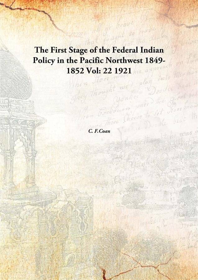 The First Stage of the Federal Indian Policy in the Pacific Northwest 1849-1852 Volume 22 1921 The First Stage of the Federal Indian Policy in the Pacific Northwest 1849-1852 Volume 22 1921