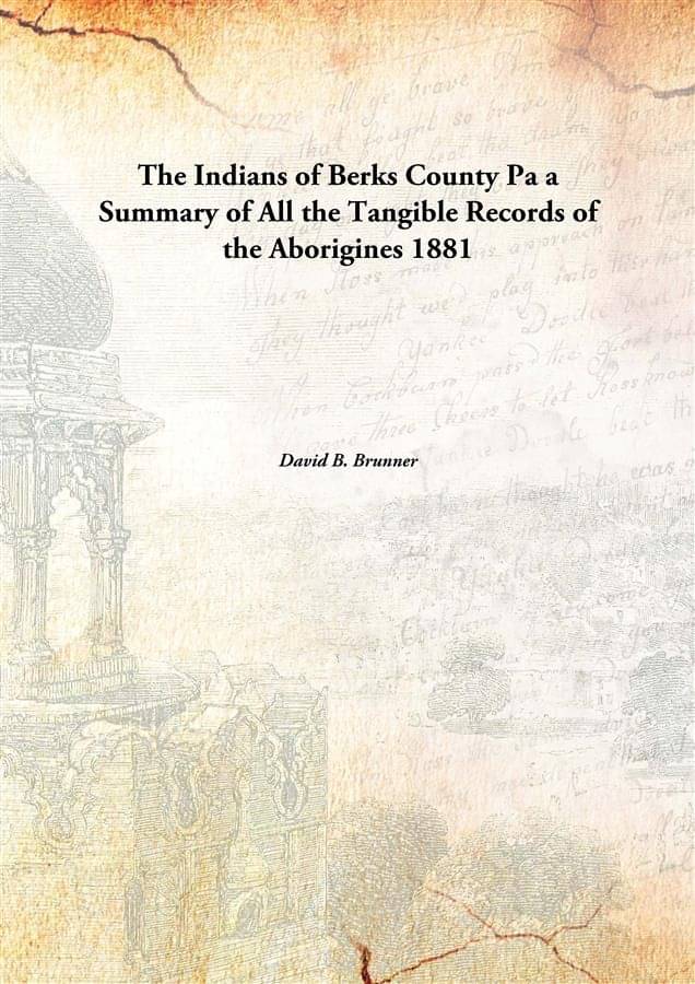 The Indians of Berks County Pa a Summary of All the Tangible Records of the Aborigines 1881 The Indians of Berks County Pa a Summary of All the Tangible Records of the Aborigines 1881