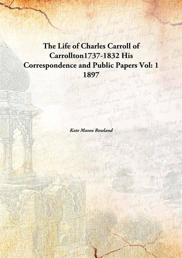 The Life of Charles Carroll of Carrollton1737-1832 His Correspondence and Public Papers Volume 1 1897 The Life of Charles Carroll of Carrollton1737-1832 His Correspondence and Public Papers Volume 1 1897
