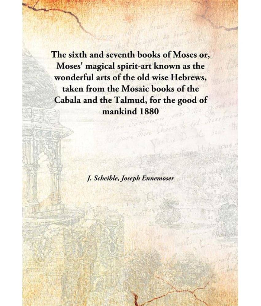 The Sixth And Seventh Books Of Moses Or Moses' Magical Spirit-Art Known As The Wonderful Arts Of The Old Wise Hebrews, Taken .. The Sixth And Seventh Books Of Moses Or Moses' Magical Spirit-Art Known As The Wonderful Arts Of The Old Wise Hebrews, Taken ..