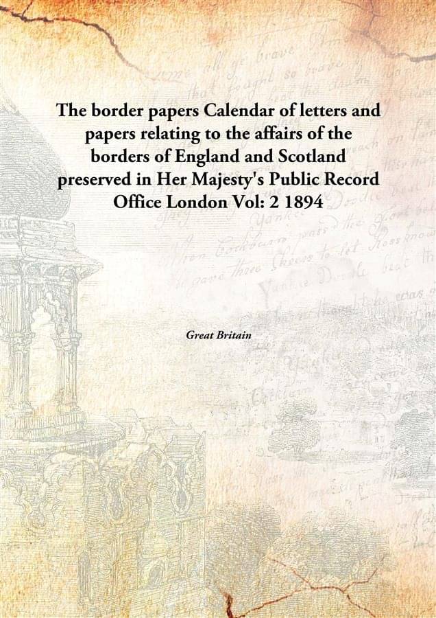     			The border papers Calendar of letters and papers relating to the affairs of the borders of England and Scotland preserved in ..