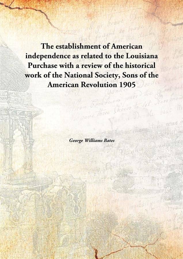 The establishment of American independence as related to the Louisiana Purchase with a review of the historical work of the N.. The establishment of American independence as related to the Louisiana Purchase with a review of the historical work of the N..