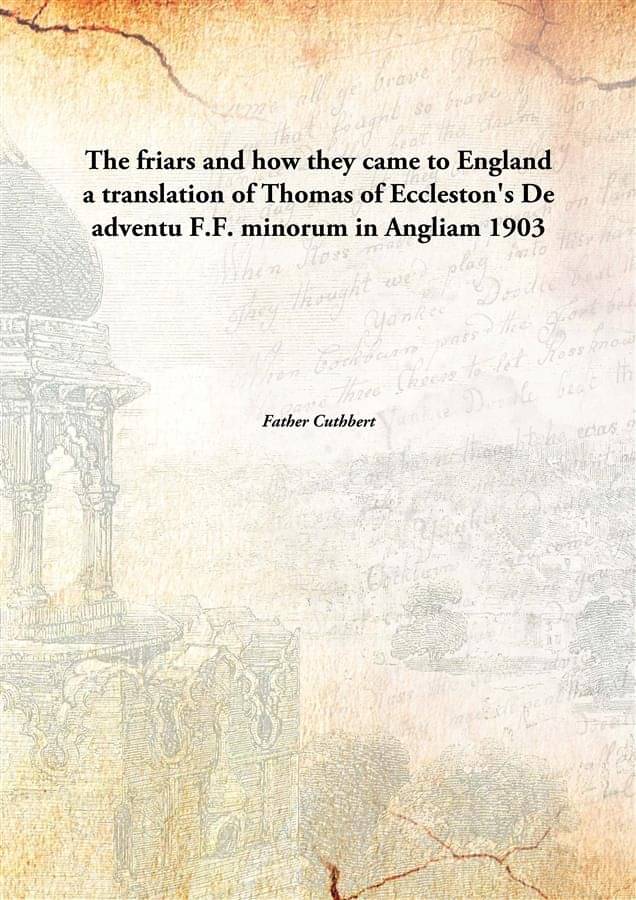     			The friars and how they came to England a translation of Thomas of Eccleston's De adventu F.F. minorum in Angliam 1903