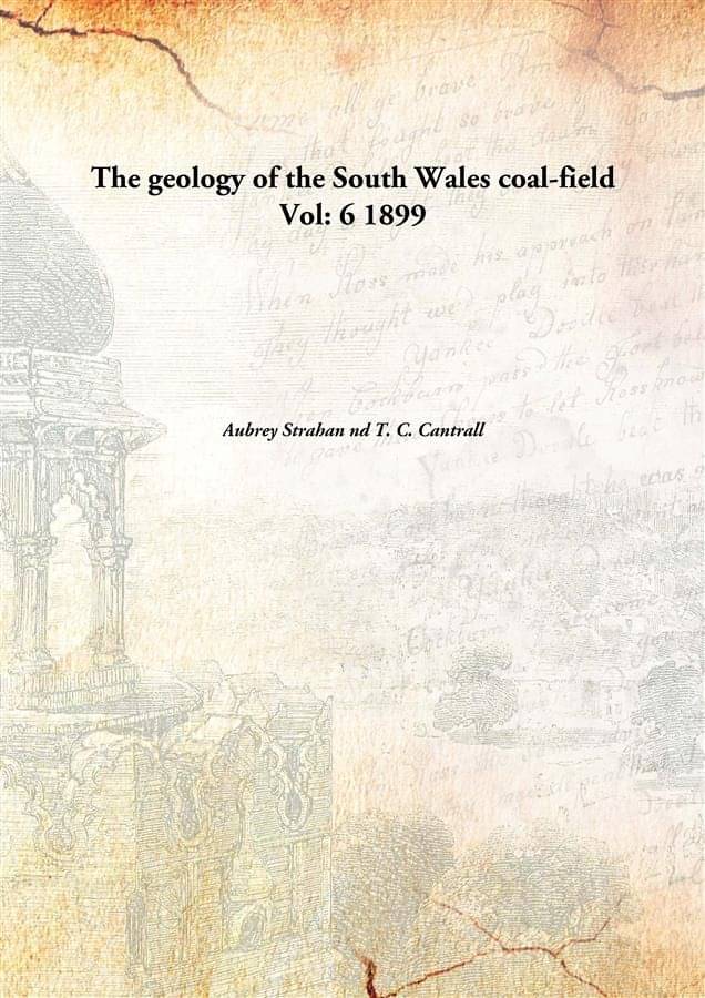 The geology of the South Wales coal-field Volume 6 1899 The geology of the South Wales coal-field Volume 6 1899