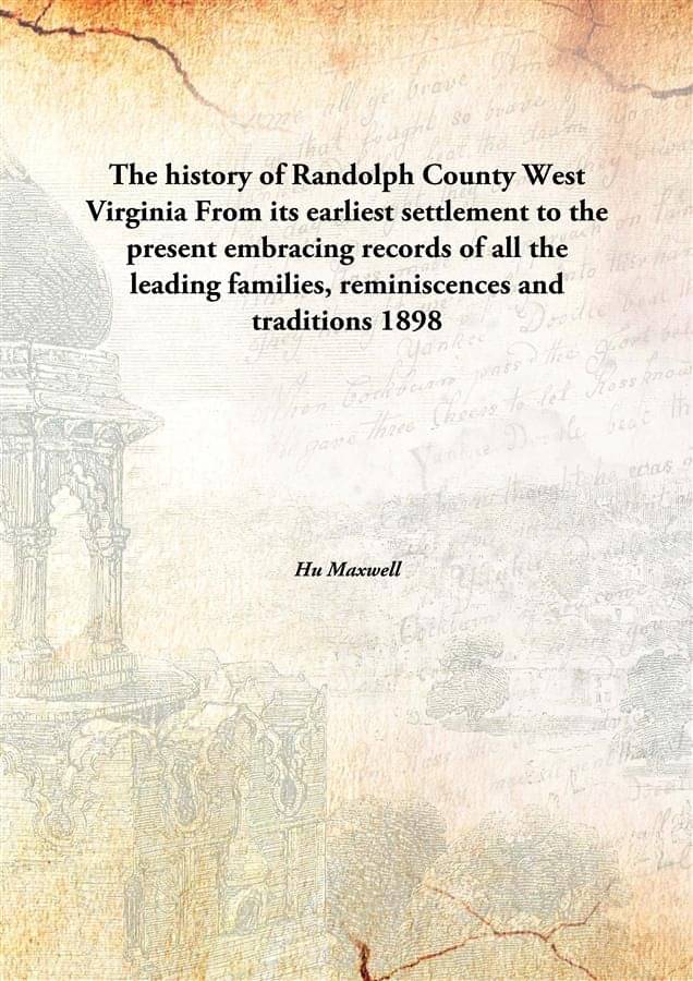 The history of Randolph County West Virginia From its earliest settlement to the present embracing records of all the leading.. The history of Randolph County West Virginia From its earliest settlement to the present embracing records of all the leading..