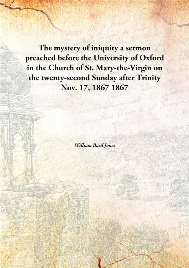 The mystery of iniquity a sermon preached before the University of Oxford in the Church of St. Mary-the-Virgin on the twenty-.. The mystery of iniquity a sermon preached before the University of Oxford in the Church of St. Mary-the-Virgin on the twenty-..