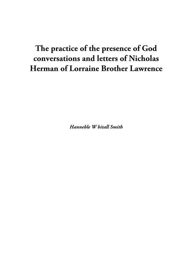 The practice of the presence of God conversations and letters of Nicholas Herman of Lorraine Brother Lawrence The practice of the presence of God conversations and letters of Nicholas Herman of Lorraine Brother Lawrence
