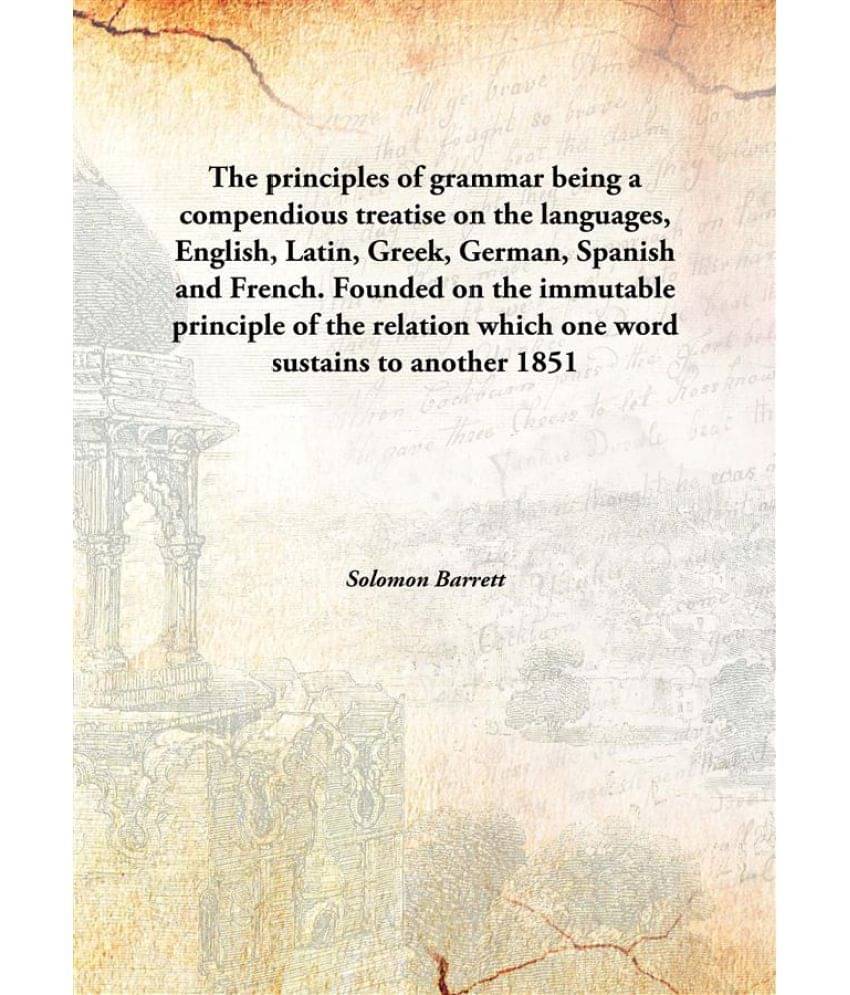 The principles of grammar being a compendious treatise on the languages, English, Latin, Greek, German, Spanish and French. F.. The principles of grammar being a compendious treatise on the languages, English, Latin, Greek, German, Spanish and French. F..