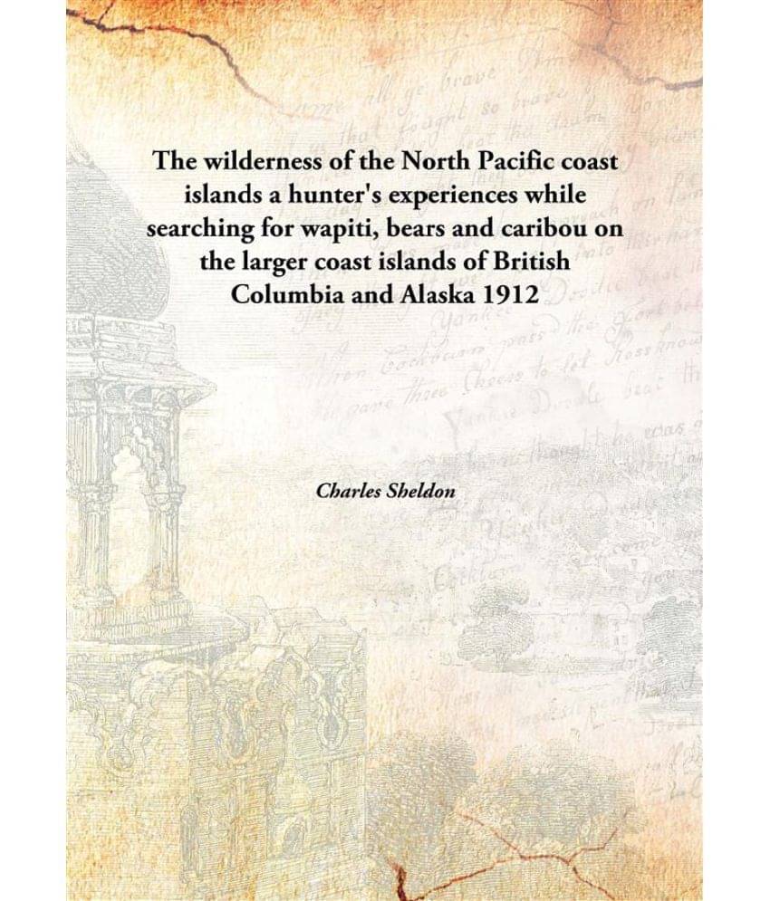 The wilderness of the North Pacific coast islands a hunter's experiences while searching for wapiti, bears and caribou on the.. The wilderness of the North Pacific coast islands a hunter's experiences while searching for wapiti, bears and caribou on the..