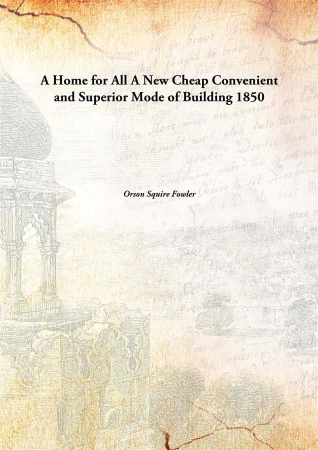 A Home for All A New Cheap Convenient and Superior Mode of Building 1850 A Home for All A New Cheap Convenient and Superior Mode of Building 1850