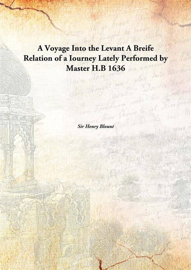 A Voyage Into the Levant A Breife Relation of a Iourney Lately Performed by Master H.B 1636 A Voyage Into the Levant A Breife Relation of a Iourney Lately Performed by Master H.B 1636