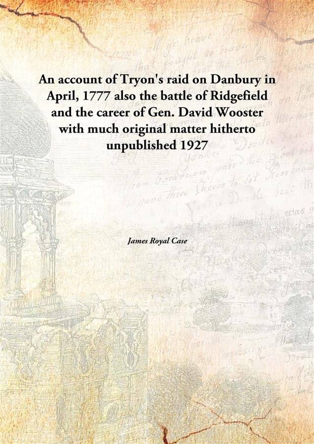 An Account Of Tryon'S Raid On Danbury In April, 1777 Also The Battle Of Ridgefield And The Career Of Gen. David Wooster With .. An Account Of Tryon'S Raid On Danbury In April, 1777 Also The Battle Of Ridgefield And The Career Of Gen. David Wooster With ..