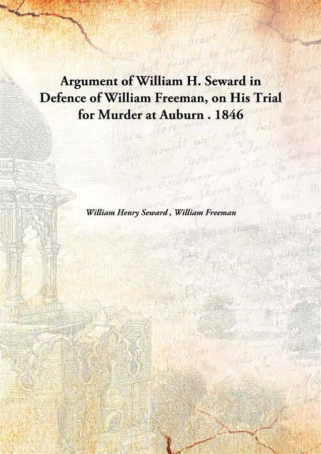     			Argument of William H. Seward in Defence of William Freeman, on His Trial for Murder at Auburn . 1846