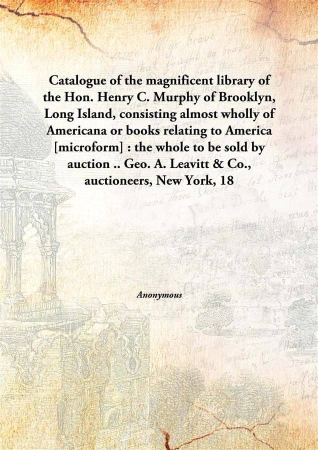 Catalogue of the magnificent library of the Hon. Henry C. Murphy of Brooklyn, Long Island, consisting almost wholly of Americ.. Catalogue of the magnificent library of the Hon. Henry C. Murphy of Brooklyn, Long Island, consisting almost wholly of Americ..