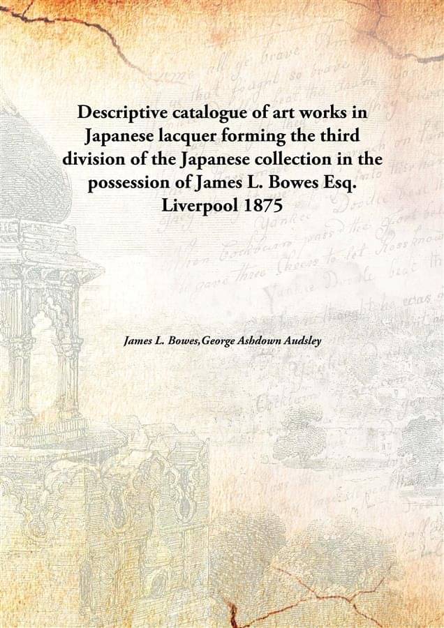 Descriptive catalogue of art works in Japanese lacquer forming the third division of the Japanese collection in the possessio.. Descriptive catalogue of art works in Japanese lacquer forming the third division of the Japanese collection in the possessio..