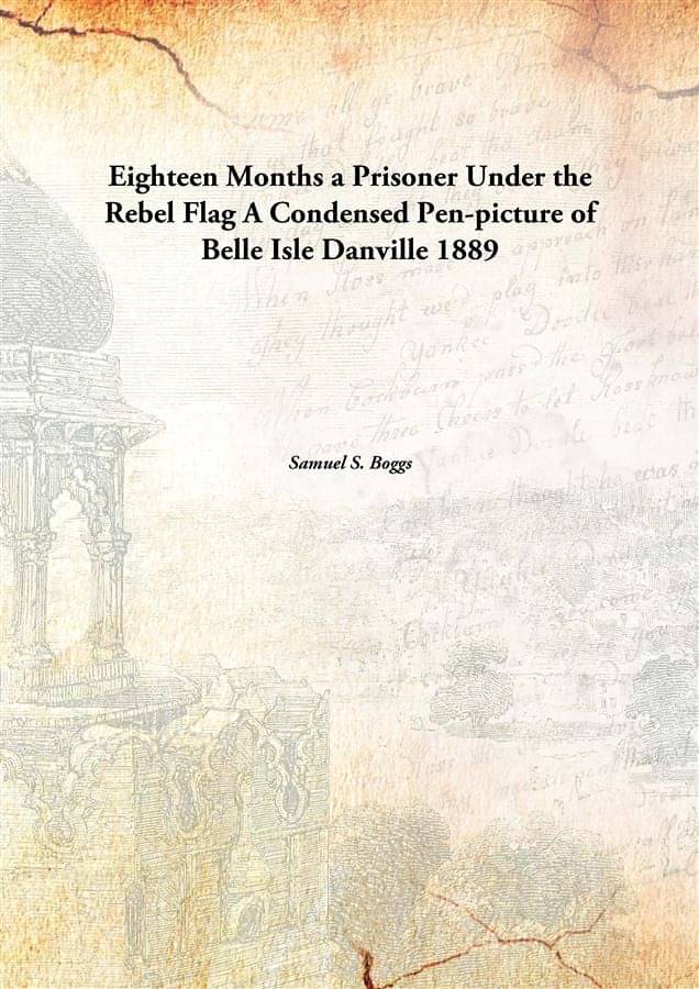Eighteen Months a Prisoner Under the Rebel Flag A Condensed Pen-picture of Belle Isle Danville 1889 Eighteen Months a Prisoner Under the Rebel Flag A Condensed Pen-picture of Belle Isle Danville 1889