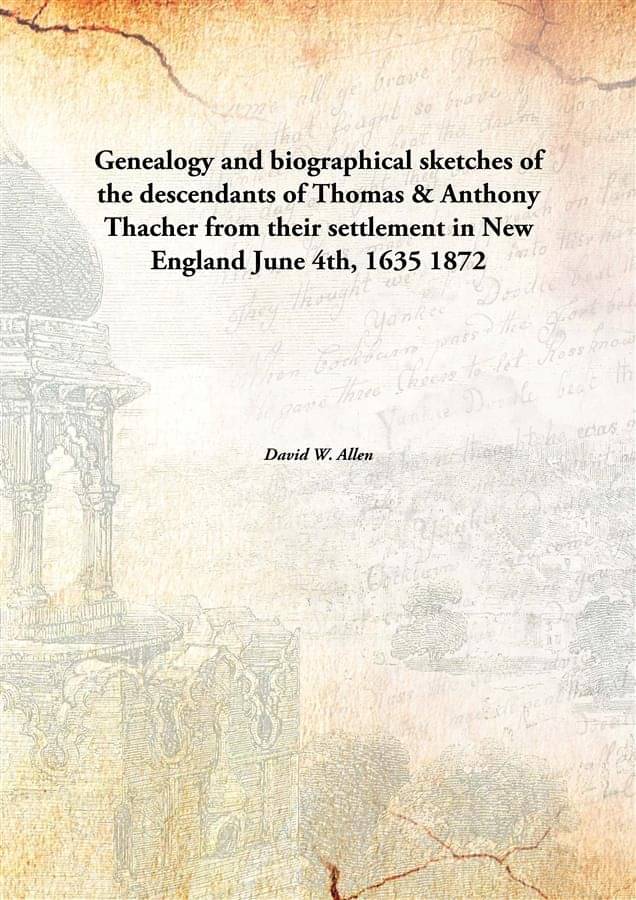 Genealogy and biographical sketches of the descendants of Thomas & Anthony Thacher from their settlement in New England June .. Genealogy and biographical sketches of the descendants of Thomas & Anthony Thacher from their settlement in New England June ..