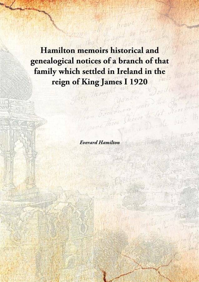 Hamilton memoirs historical and genealogical notices of a branch of that family which settled in Ireland in the reign of King.. Hamilton memoirs historical and genealogical notices of a branch of that family which settled in Ireland in the reign of King..