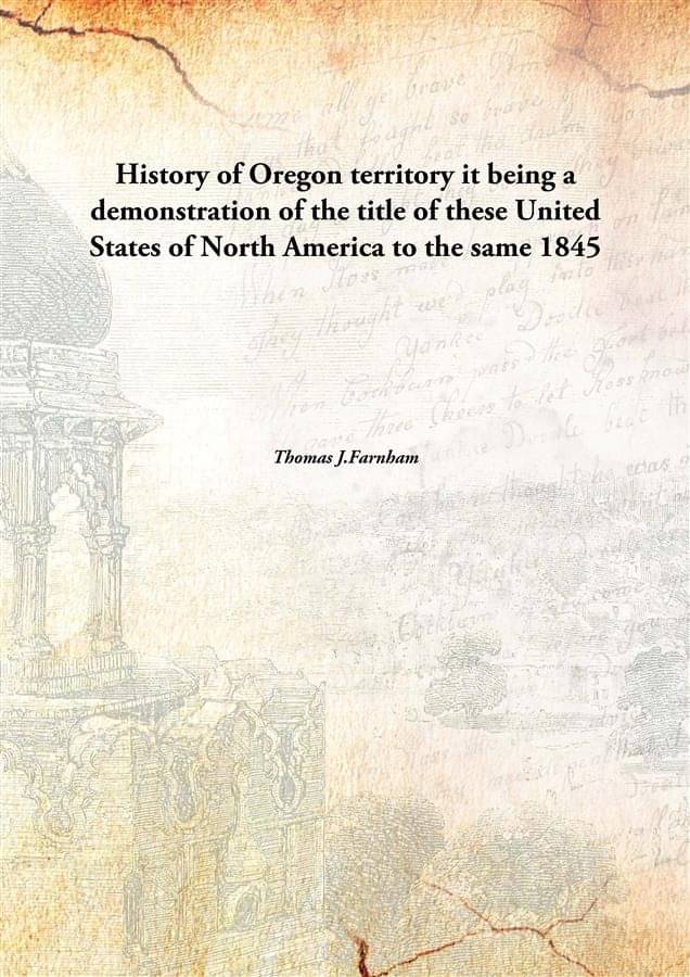 History of Oregon territory it being a demonstration of the title of these United States of North America to the same 1845 History of Oregon territory it being a demonstration of the title of these United States of North America to the same 1845