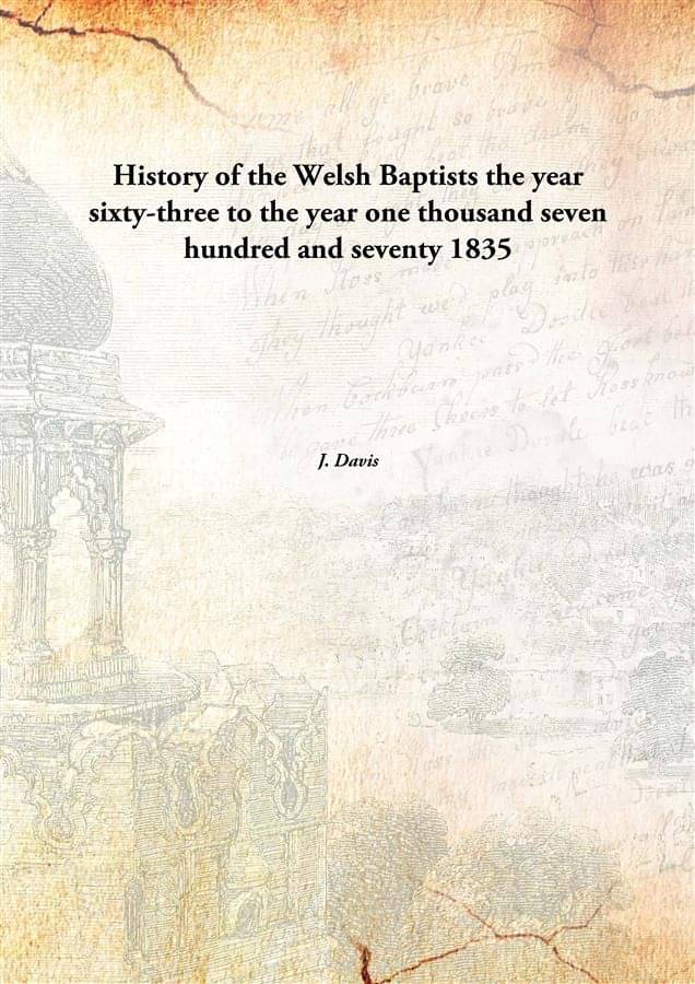 History of the Welsh Baptists the year sixty-three to the year one thousand seven hundred and seventy 1835 History of the Welsh Baptists the year sixty-three to the year one thousand seven hundred and seventy 1835