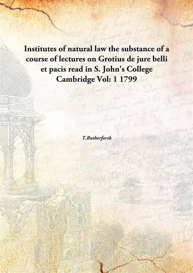Institutes of natural law the substance of a course of lectures on Grotius de jure belli et pacis read in S. John's College C.. Institutes of natural law the substance of a course of lectures on Grotius de jure belli et pacis read in S. John's College C..