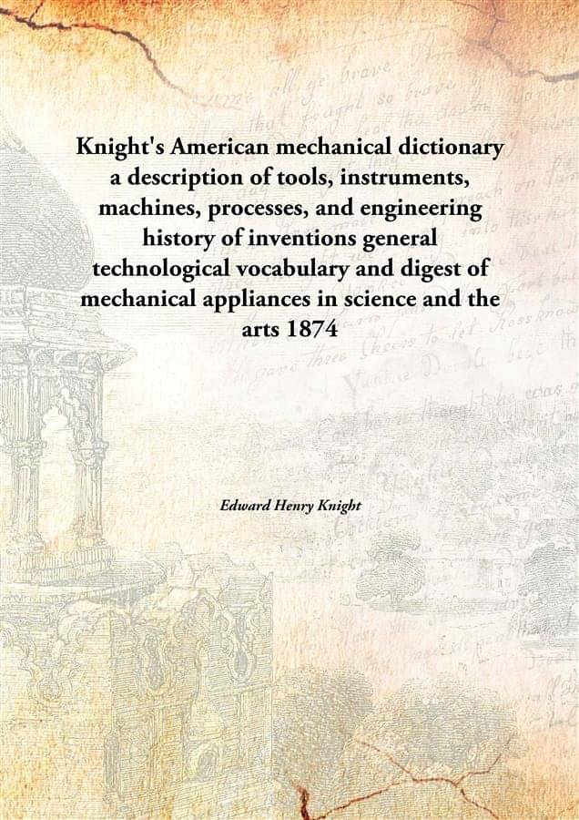 Knight'S American Mechanical Dictionary A Description Of Tools, Instruments, Machines, Processes, And Engineering History Of .. Knight'S American Mechanical Dictionary A Description Of Tools, Instruments, Machines, Processes, And Engineering History Of ..