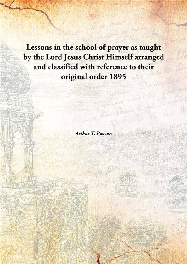 Lessons in the school of prayer as taught by the Lord Jesus Christ Himself arranged and classified with reference to their or.. Lessons in the school of prayer as taught by the Lord Jesus Christ Himself arranged and classified with reference to their or..