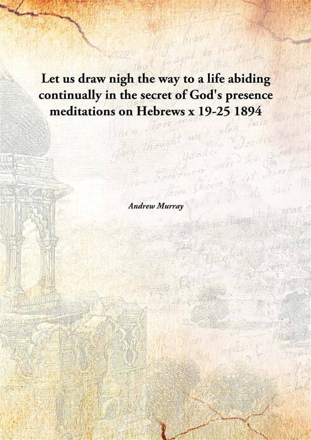 Let us draw nigh the way to a life abiding continually in the secret of God's presence meditations on Hebrews x 19-25 1894 Let us draw nigh the way to a life abiding continually in the secret of God's presence meditations on Hebrews x 19-25 1894